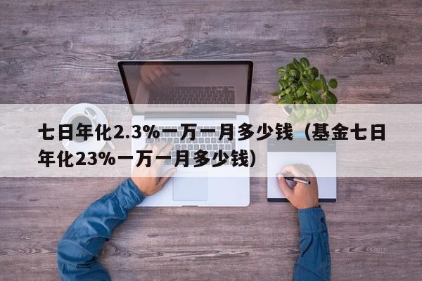 七日年化2.3%一万一月多少钱（基金七日年化23%一万一月多少钱）