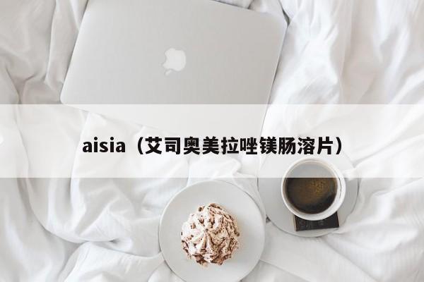 aisia（艾司奥美拉唑镁肠溶片）