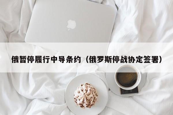 俄暂停履行中导条约（俄罗斯停战协定签署）