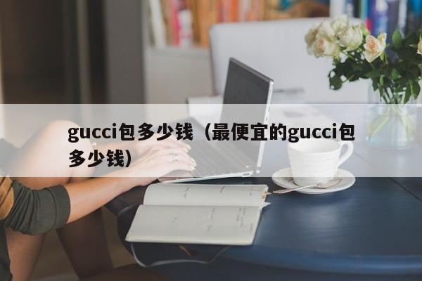 gucci包多少钱（最便宜的gucci包多少钱）