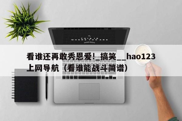 看谁还再敢秀恩爱!_搞笑__hao123上网导航（看谁能战斗简谱）