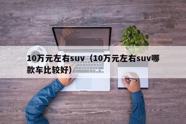 10万元左右suv（10万元左右suv哪款车比较好）