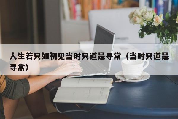 人生若只如初见当时只道是寻常（当时只道是寻常）