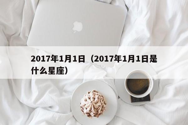 2017年1月1日（2017年1月1日是什么星座）