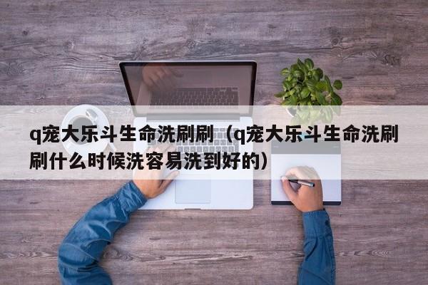 q宠大乐斗生命洗刷刷（q宠大乐斗生命洗刷刷什么时候洗容易洗到好的）