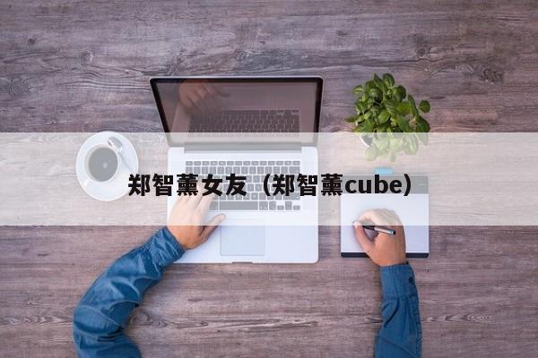 郑智薰女友（郑智薰cube）