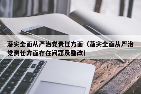 落实全面从严治党责任方面（落实全面从严治党责任方面存在问题及整改）