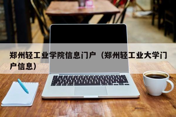 郑州轻工业学院信息门户（郑州轻工业大学门户信息）