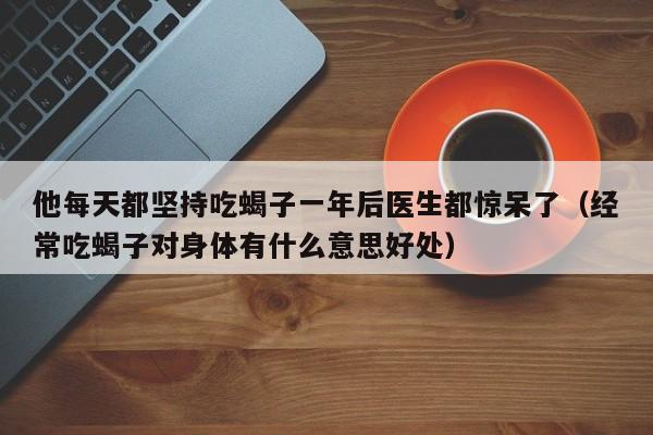 他每天都坚持吃蝎子一年后医生都惊呆了（经常吃蝎子对身体有什么意思好处）