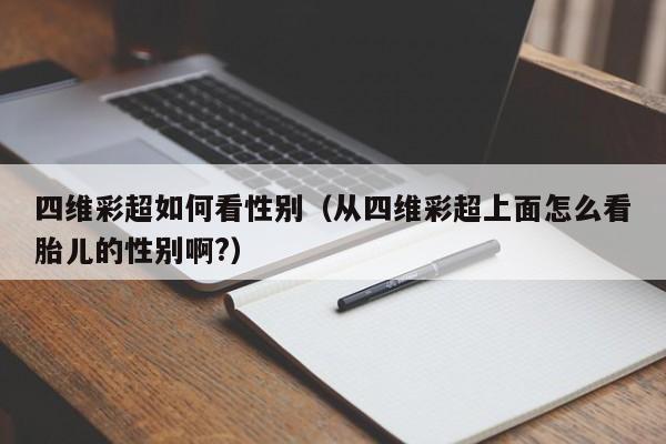 四维彩超如何看性别（从四维彩超上面怎么看胎儿的性别啊?）