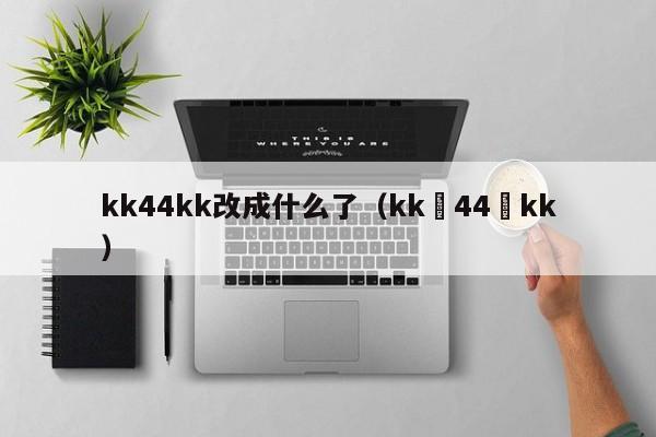 kk44kk改成什么了（kk 44 kk）