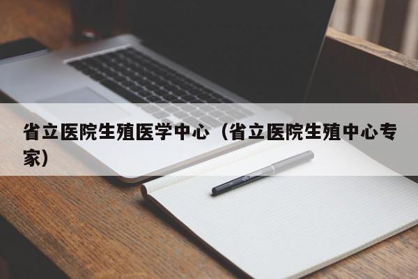 省立医院生殖医学中心（省立医院生殖中心专家）