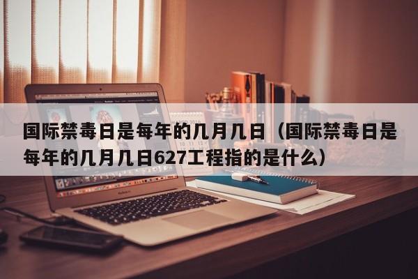 国际禁毒日是每年的几月几日（国际禁毒日是每年的几月几日627工程指的是什么）