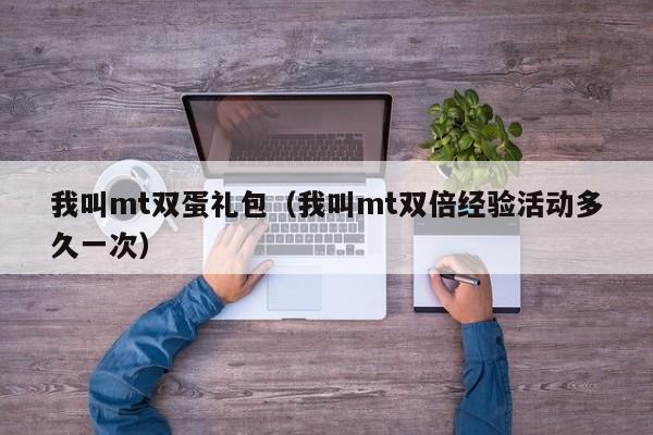 我叫mt双蛋礼包（我叫mt双倍经验活动多久一次）