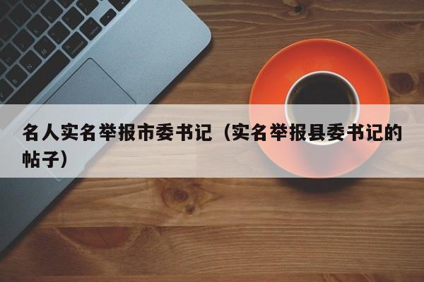 名人实名举报市委书记（实名举报县委书记的帖子）