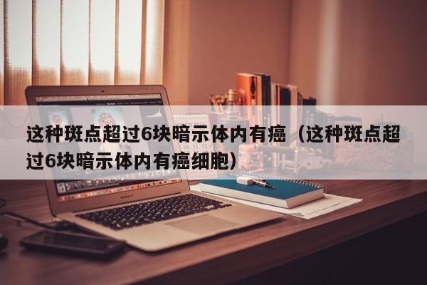 这种斑点超过6块暗示体内有癌（这种斑点超过6块暗示体内有癌细胞）