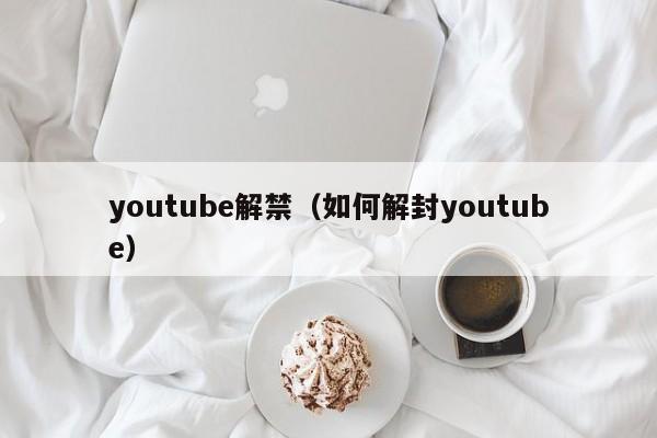 youtube解禁（如何解封youtube）