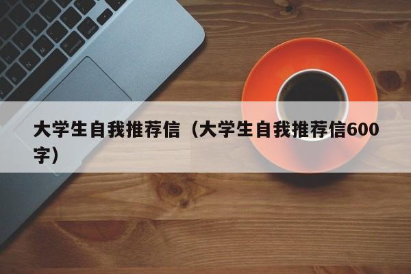 大学生自我推荐信（大学生自我推荐信600字）