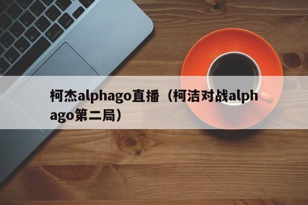 柯杰alphago直播（柯洁对战alphago第二局）