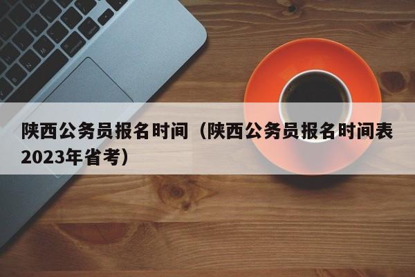 陕西公务员报名时间（陕西公务员报名时间表2023年省考）