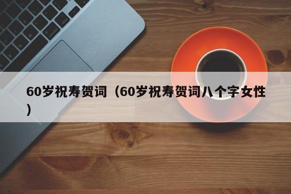 60岁祝寿贺词（60岁祝寿贺词八个字女性）