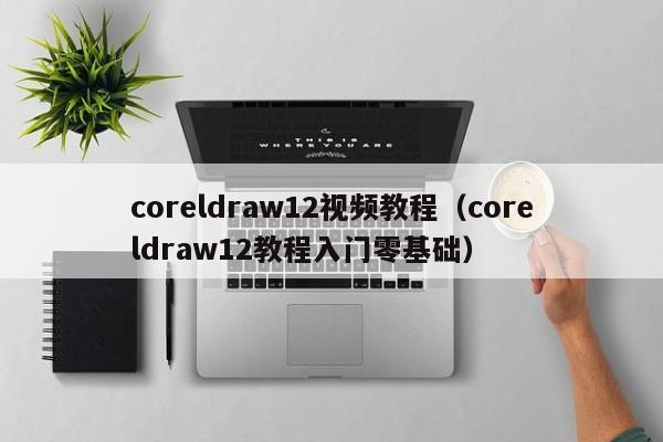 coreldraw12视频教程（coreldraw12教程入门零基础）