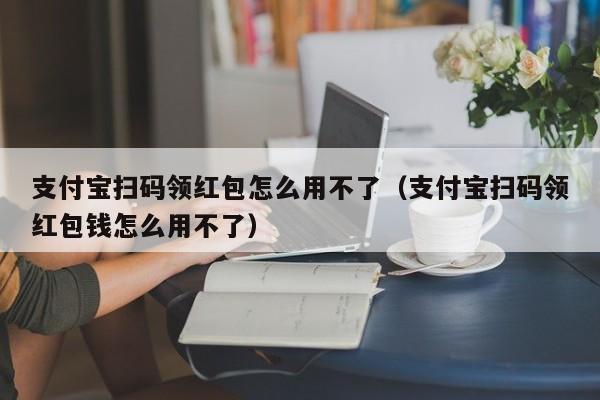 支付宝扫码领红包怎么用不了（支付宝扫码领红包钱怎么用不了）