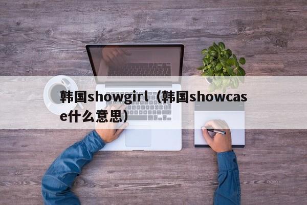 韩国showgirl（韩国showcase什么意思）