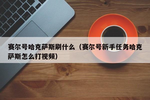 赛尔号哈克萨斯刷什么（赛尔号新手任务哈克萨斯怎么打视频）