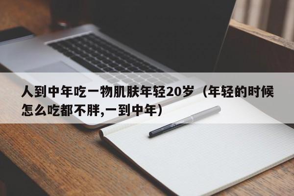 人到中年吃一物肌肤年轻20岁（年轻的时候怎么吃都不胖,一到中年）