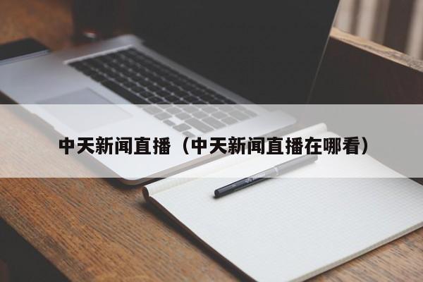 中天新闻直播（中天新闻直播在哪看）