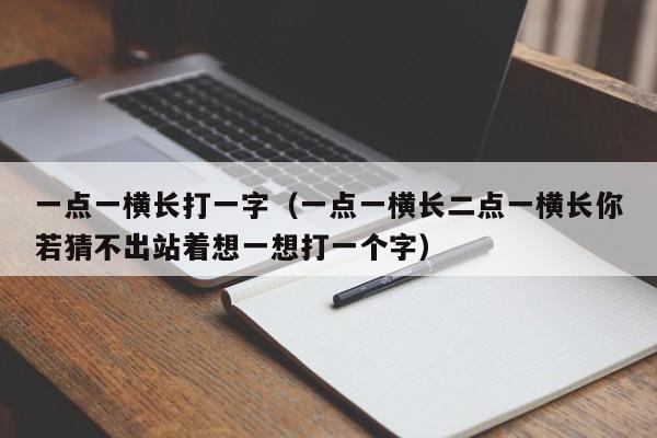 一点一横长打一字（一点一横长二点一横长你若猜不出站着想一想打一个字）