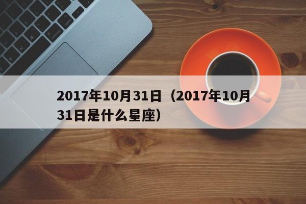 2017年10月31日（2017年10月31日是什么星座）