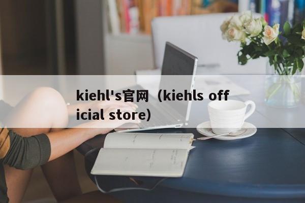 kiehl’s官网（kiehls official store）