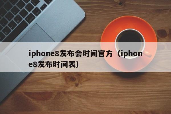 iphone8发布会时间官方（iphone8发布时间表）