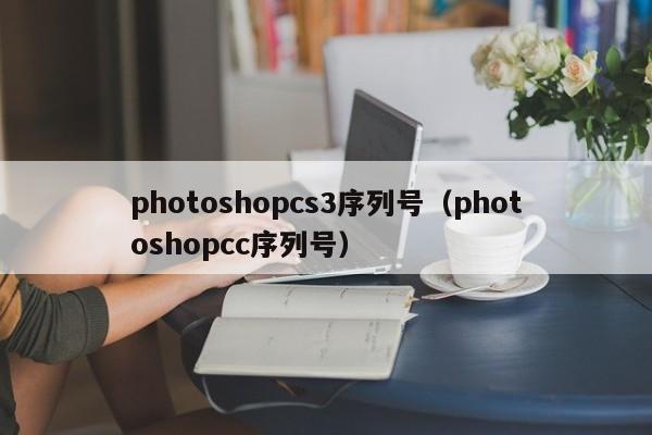 photoshopcs3序列号（photoshopcc序列号）