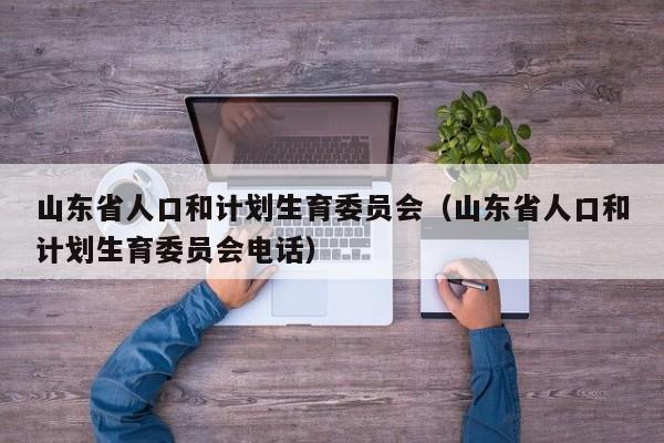 山东省人口和计划生育委员会（山东省人口和计划生育委员会电话）