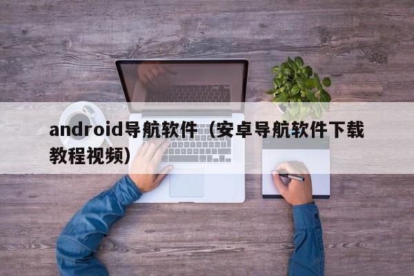 android导航软件（安卓导航软件下载教程视频）