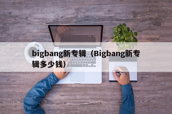 bigbang新专辑（Bigbang新专辑多少钱）