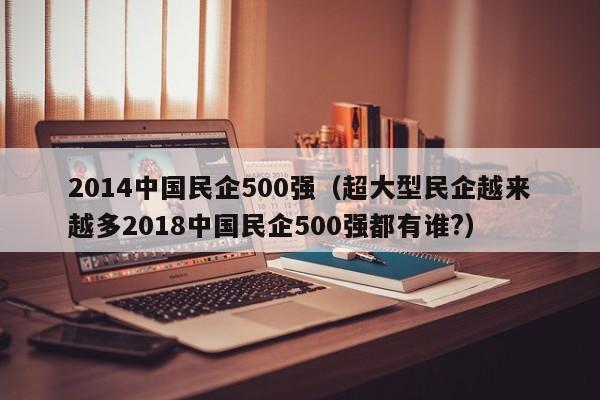 2014中国民企500强（超大型民企越来越多2018中国民企500强都有谁?）