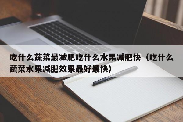 吃什么蔬菜最减肥吃什么水果减肥快（吃什么蔬菜水果减肥效果最好最快）