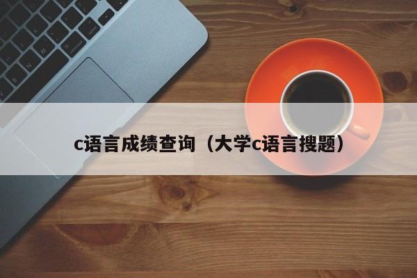 c语言成绩查询（大学c语言搜题）