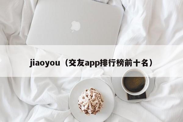 jiaoyou（交友app排行榜前十名）