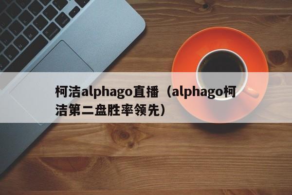 柯洁alphago直播（alphago柯洁第二盘胜率领先）