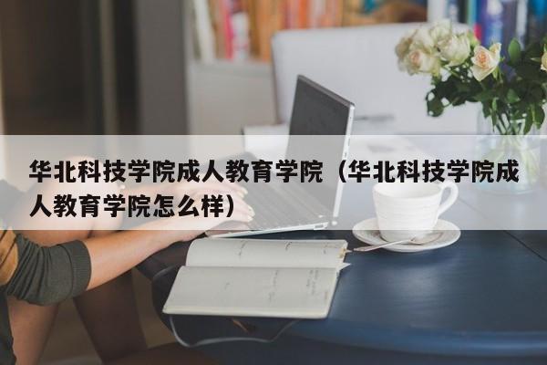 华北科技学院成人教育学院（华北科技学院成人教育学院怎么样）