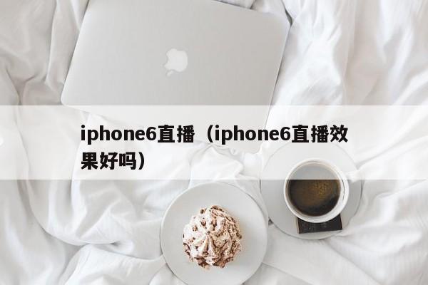 iphone6直播（iphone6直播效果好吗）