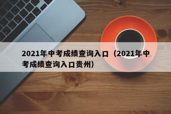 2021年中考成绩查询入口（2021年中考成绩查询入口贵州）