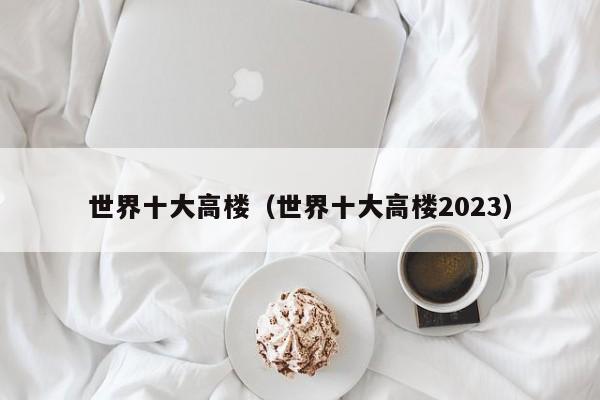 世界十大高楼（世界十大高楼2023）