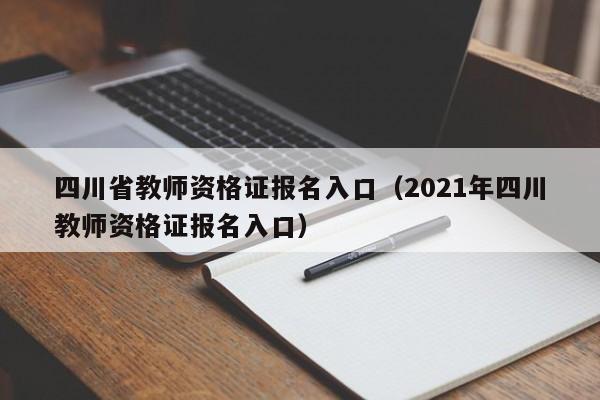 四川省教师资格证报名入口（2021年四川教师资格证报名入口）