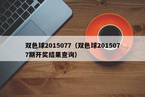 双色球2015077（双色球2015077期开奖结果查询）